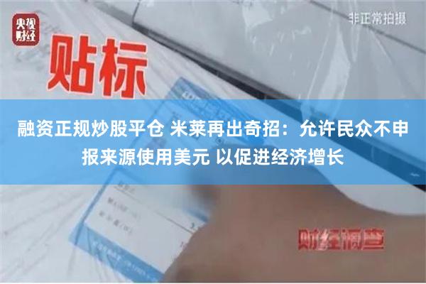 融资正规炒股平仓 米莱再出奇招：允许民众不申报来源使用美元 以促进经济增长