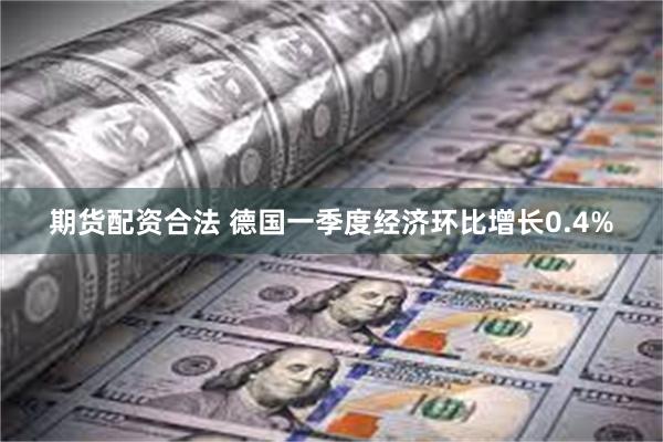 期货配资合法 德国一季度经济环比增长0.4%