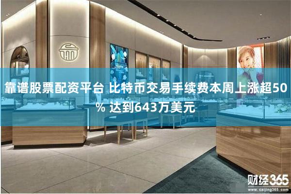 靠谱股票配资平台 比特币交易手续费本周上涨超50% 达到643万美元