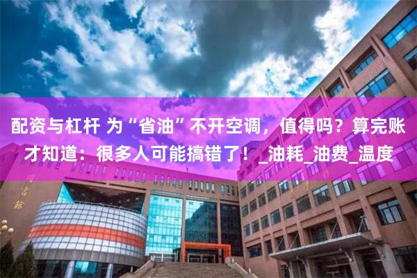 配资与杠杆 为“省油”不开空调，值得吗？算完账才知道：很多人可能搞错了！_油耗_油费_温度
