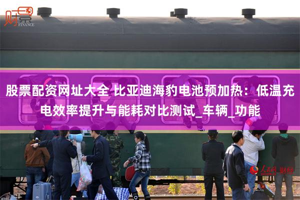 股票配资网址大全 比亚迪海豹电池预加热：低温充电效率提升与能耗对比测试_车辆_功能
