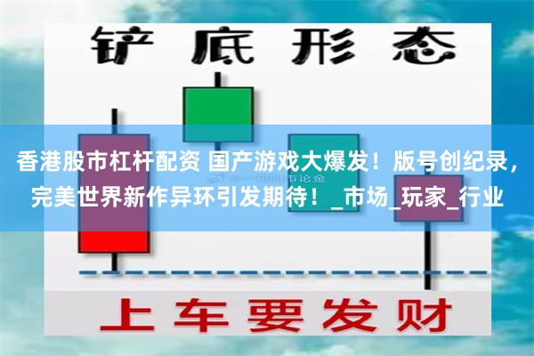 香港股市杠杆配资 国产游戏大爆发！版号创纪录，完美世界新作异环引发期待！_市场_玩家_行业