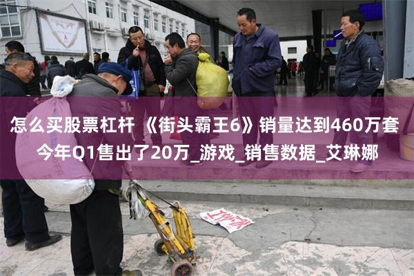 怎么买股票杠杆 《街头霸王6》销量达到460万套 今年Q1售出了20万_游戏_销售数据_艾琳娜