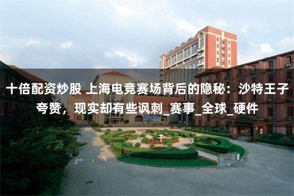 十倍配资炒股 上海电竞赛场背后的隐秘：沙特王子夸赞，现实却有些讽刺_赛事_全球_硬件