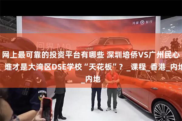网上最可靠的投资平台有哪些 深圳培侨VS广州民心，谁才是大湾区DSE学校“天花板”？_课程_香港_内地
