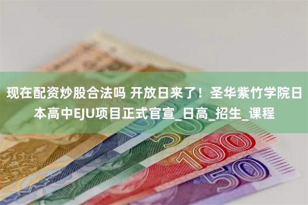 现在配资炒股合法吗 开放日来了！圣华紫竹学院日本高中EJU项目正式官宣_日高_招生_课程