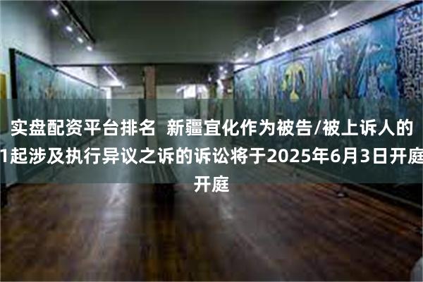 实盘配资平台排名  新疆宜化作为被告/被上诉人的1起涉及执行异议之诉的诉讼将于2025年6月3日开庭