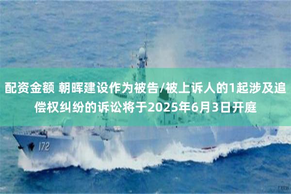 配资金额 朝晖建设作为被告/被上诉人的1起涉及追偿权纠纷的诉讼将于2025年6月3日开庭