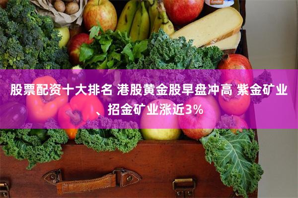 股票配资十大排名 港股黄金股早盘冲高 紫金矿业、招金矿业涨近3%