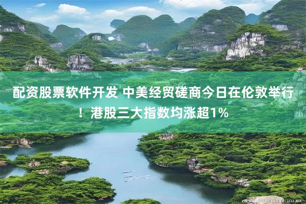 配资股票软件开发 中美经贸磋商今日在伦敦举行！港股三大指数均涨超1%