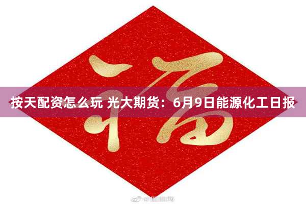 按天配资怎么玩 光大期货：6月9日能源化工日报