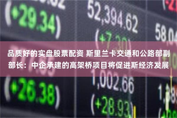 品质好的实盘股票配资 斯里兰卡交通和公路部副部长：中企承建的高架桥项目将促进斯经济发展