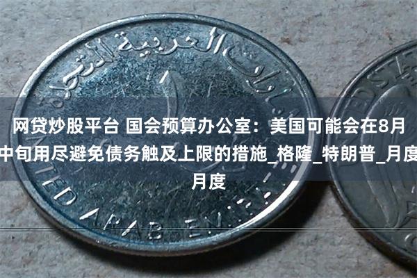 网贷炒股平台 国会预算办公室：美国可能会在8月中旬用尽避免债务触及上限的措施_格隆_特朗普_月度