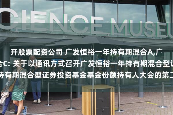 开股票配资公司 广发恒裕一年持有期混合A,广发恒裕一年持有期混合C: 关于以通讯方式召开广发恒裕一年持有期混合型证券投资基金基金份额持有人大会的第二次提示性公告