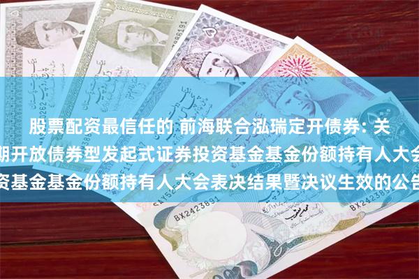 股票配资最信任的 前海联合泓瑞定开债券: 关于新疆前海联合泓瑞定期开放债券型发起式证券投资基金基金份额持有人大会表决结果暨决议生效的公告