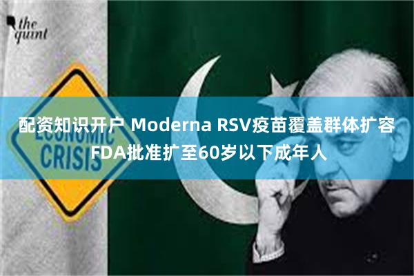 配资知识开户 Moderna RSV疫苗覆盖群体扩容 FDA批准扩至60岁以下成年人