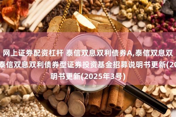 网上证劵配资杠杆 泰信双息双利债券A,泰信双息双利债券C: 泰信双息双利债券型证券投资基金招募说明书更新(2025年3号)