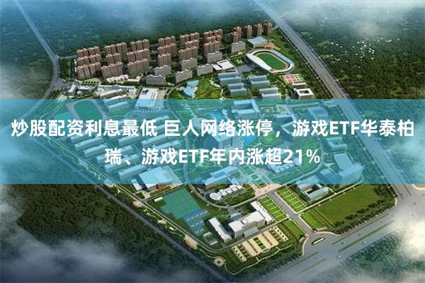 炒股配资利息最低 巨人网络涨停，游戏ETF华泰柏瑞、游戏ETF年内涨超21%