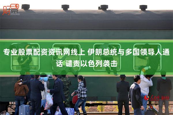 专业股票配资资讯网线上 伊朗总统与多国领导人通话 谴责以色列袭击