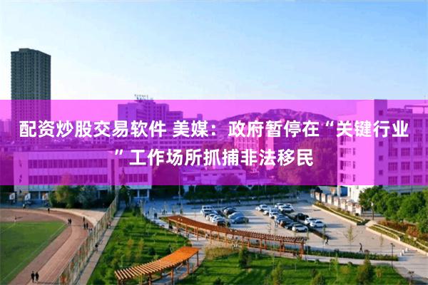 配资炒股交易软件 美媒：政府暂停在“关键行业”工作场所抓捕非法移民