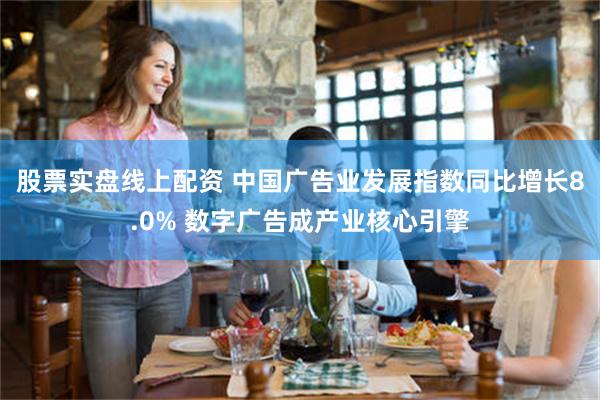 股票实盘线上配资 中国广告业发展指数同比增长8.0% 数字广告成产业核心引擎