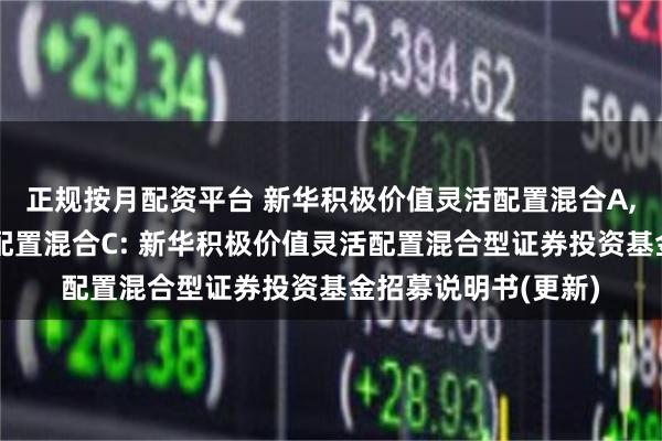 正规按月配资平台 新华积极价值灵活配置混合A,新华积极价值灵活配置混合C: 新华积极价值灵活配置混合型证券投资基金招募说明书(更新)