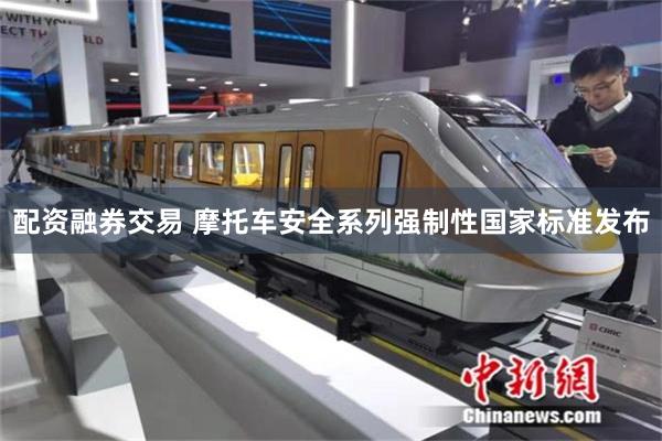 配资融券交易 摩托车安全系列强制性国家标准发布