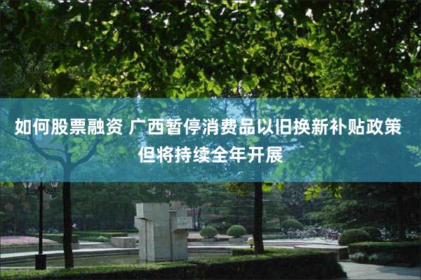 如何股票融资 广西暂停消费品以旧换新补贴政策 但将持续全年开展