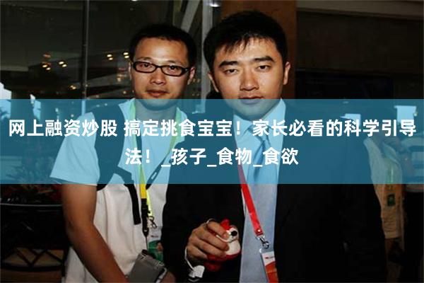 网上融资炒股 搞定挑食宝宝！家长必看的科学引导法！_孩子_食物_食欲