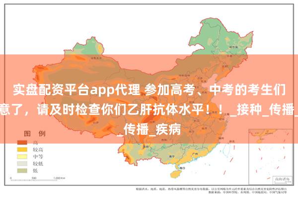 实盘配资平台app代理 参加高考、中考的考生们请注意了，请及时检查你们乙肝抗体水平！！_接种_传播_疾病