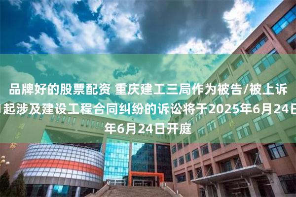 品牌好的股票配资 重庆建工三局作为被告/被上诉人的1起涉及建设工程合同纠纷的诉讼将于2025年6月24日开庭