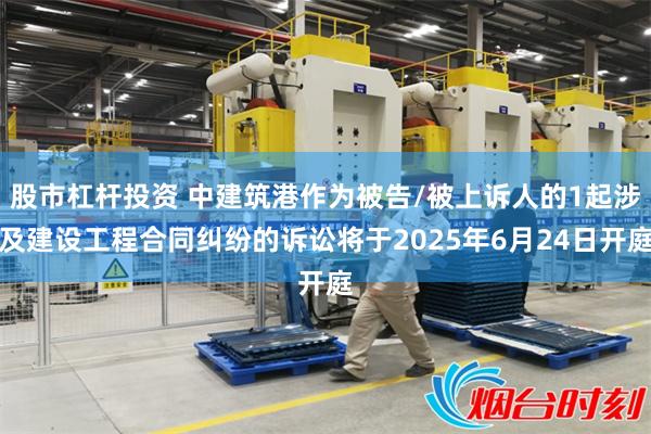 股市杠杆投资 中建筑港作为被告/被上诉人的1起涉及建设工程合同纠纷的诉讼将于2025年6月24日开庭