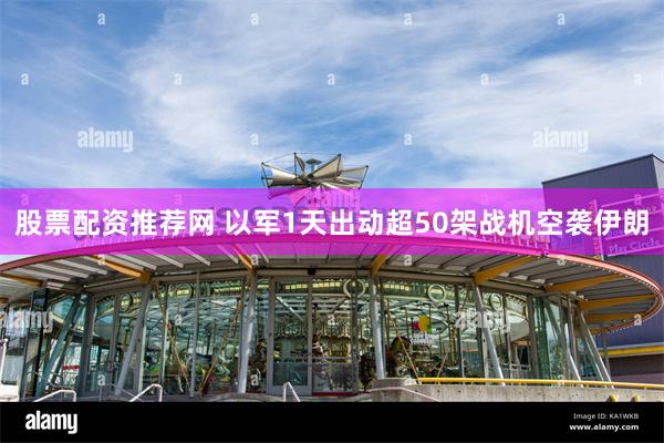 股票配资推荐网 以军1天出动超50架战机空袭伊朗