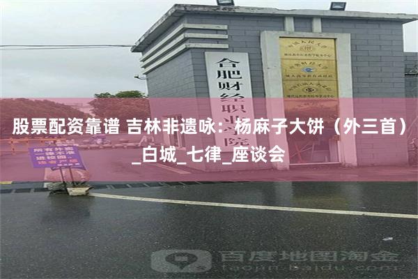 股票配资靠谱 吉林非遗咏：杨麻子大饼（外三首）_白城_七律_座谈会