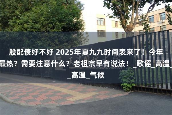 股配债好不好 2025年夏九九时间表来了！今年何时最热？需要注意什么？老祖宗早有说法！_歌谣_高温_气候