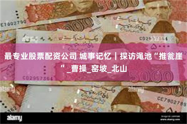 最专业股票配资公司 城事记忆｜探访渑池“推瓮崖”_曹操_窑坡_北山