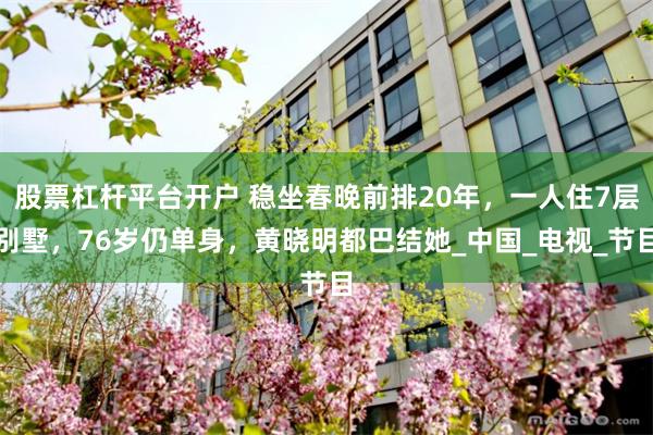股票杠杆平台开户 稳坐春晚前排20年，一人住7层别墅，76岁仍单身，黄晓明都巴结她_中国_电视_节目