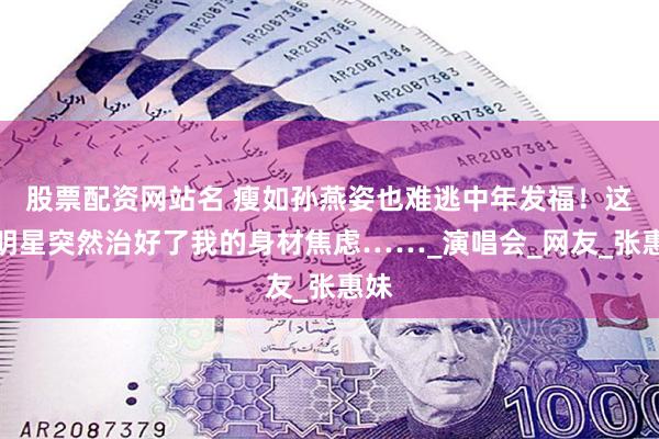股票配资网站名 瘦如孙燕姿也难逃中年发福！这些明星突然治好了我的身材焦虑……_演唱会_网友_张惠妹