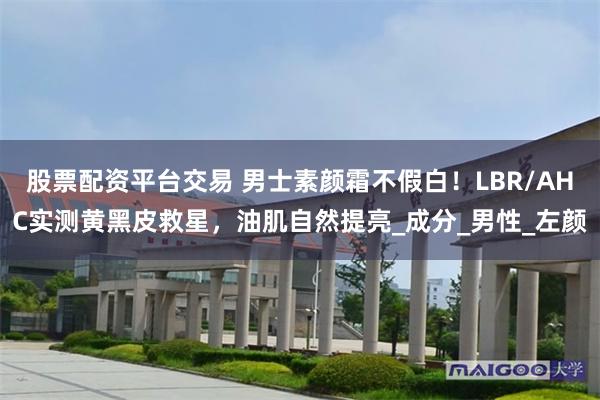 股票配资平台交易 男士素颜霜不假白！LBR/AHC实测黄黑皮救星，油肌自然提亮_成分_男性_左颜