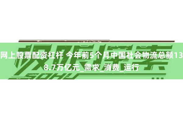 网上股票配资杠杆 今年前5个月中国社会物流总额138.7万亿元_需求_消费_运行