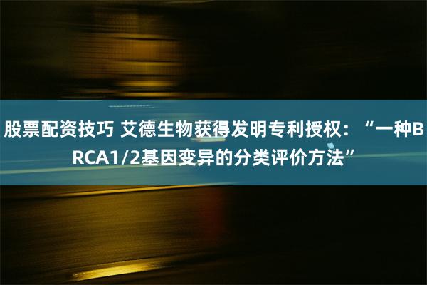 股票配资技巧 艾德生物获得发明专利授权：“一种BRCA1/2基因变异的分类评价方法”