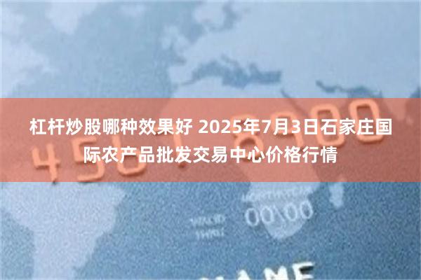 杠杆炒股哪种效果好 2025年7月3日石家庄国际农产品批发交易中心价格行情