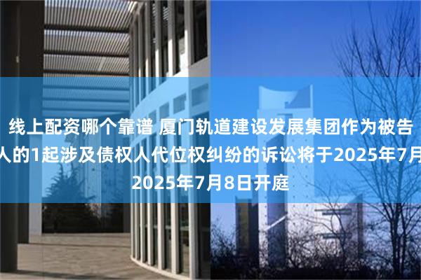 线上配资哪个靠谱 厦门轨道建设发展集团作为被告/被上诉人的1起涉及债权人代位权纠纷的诉讼将于2025年7月8日开庭