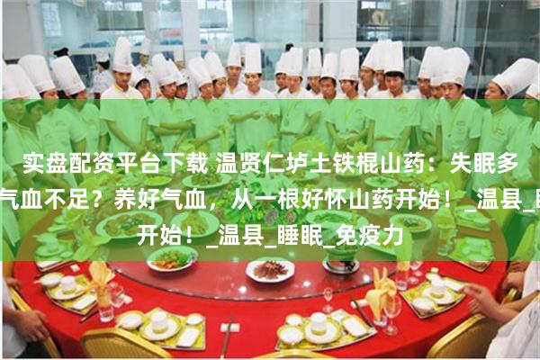 实盘配资平台下载 温贤仁垆土铁棍山药：失眠多梦，或许是气血不足？养好气血，从一根好怀山药开始！_温县_睡眠_免疫力
