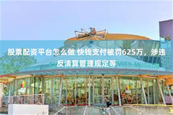 股票配资平台怎么做 快钱支付被罚625万，涉违反清算管理规定等