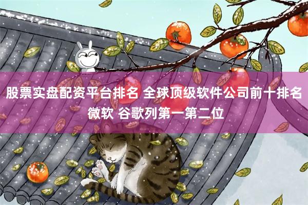 股票实盘配资平台排名 全球顶级软件公司前十排名 微软 谷歌列第一第二位