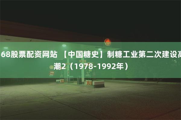 168股票配资网站 【中国糖史】制糖工业第二次建设高潮2（1978-1992年）