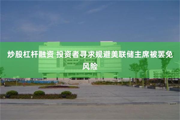 炒股杠杆融资 投资者寻求规避美联储主席被罢免风险
