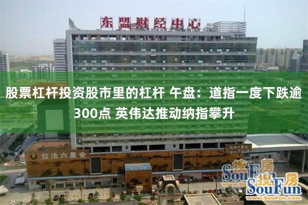 股票杠杆投资股市里的杠杆 午盘：道指一度下跌逾300点 英伟达推动纳指攀升