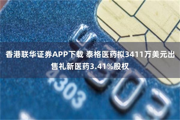 香港联华证券APP下载 泰格医药拟3411万美元出售礼新医药3.41%股权